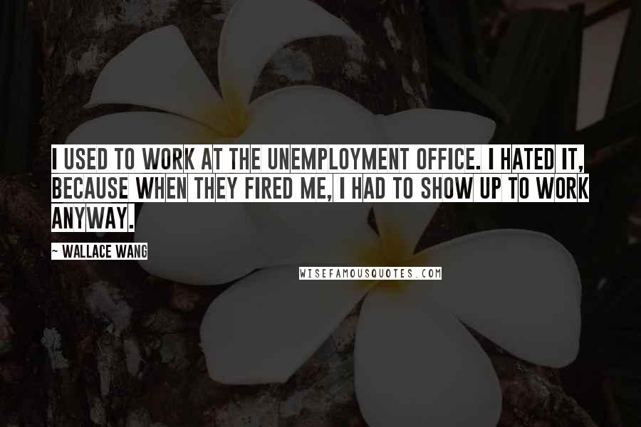 Wallace Wang Quotes: I used to work at the unemployment office. I hated it, because when they fired me, I had to show up to work anyway.