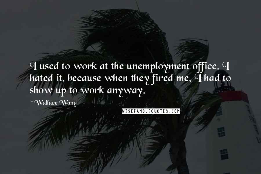 Wallace Wang Quotes: I used to work at the unemployment office. I hated it, because when they fired me, I had to show up to work anyway.