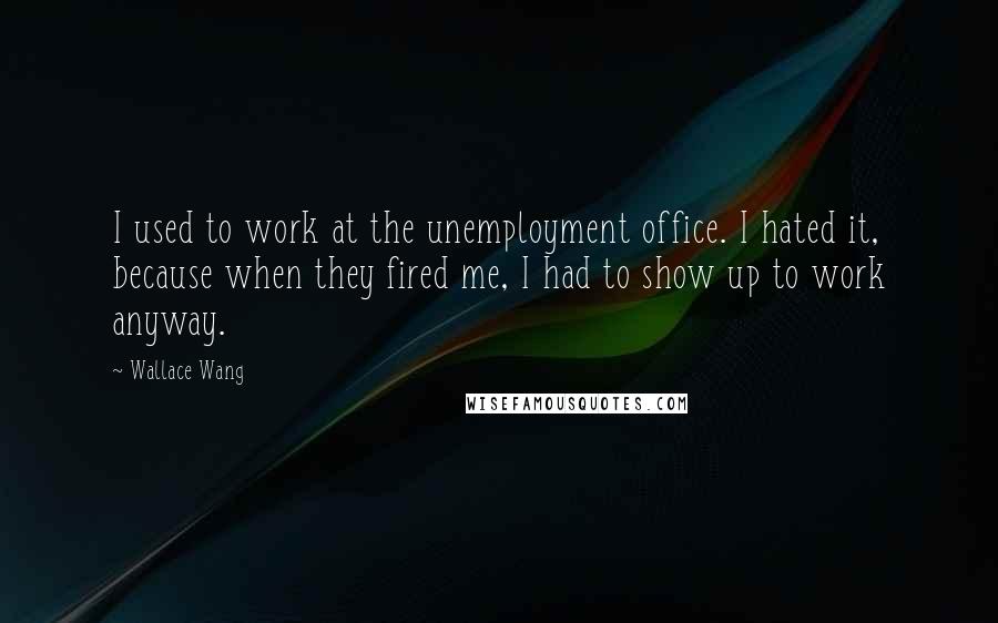 Wallace Wang Quotes: I used to work at the unemployment office. I hated it, because when they fired me, I had to show up to work anyway.