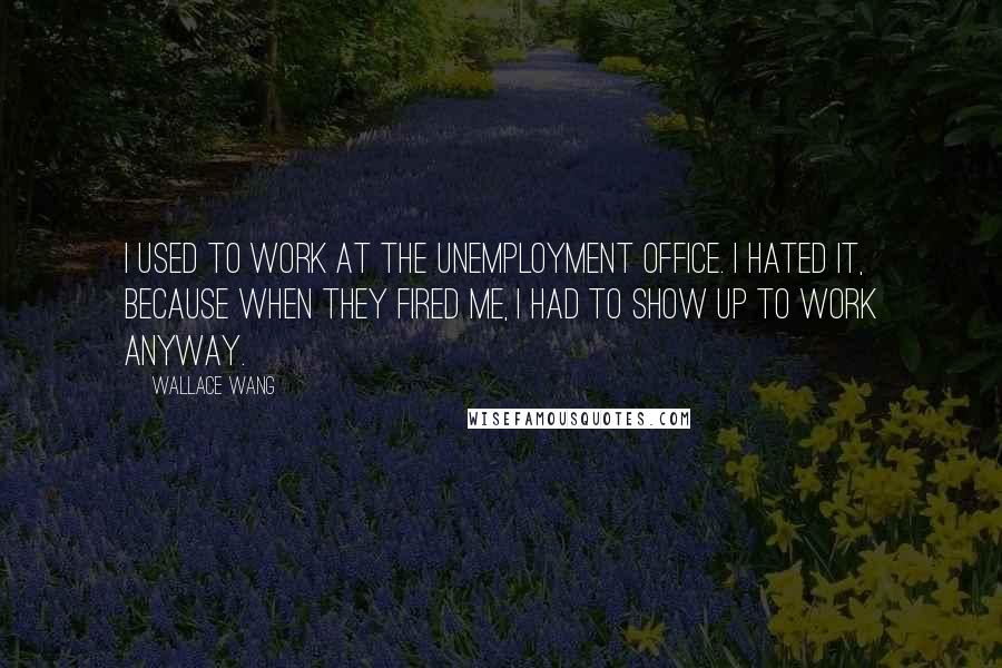 Wallace Wang Quotes: I used to work at the unemployment office. I hated it, because when they fired me, I had to show up to work anyway.