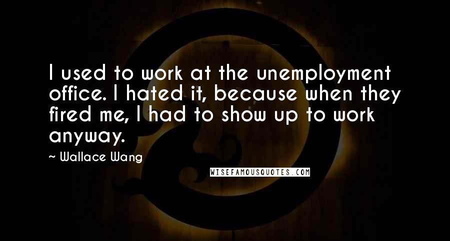 Wallace Wang Quotes: I used to work at the unemployment office. I hated it, because when they fired me, I had to show up to work anyway.