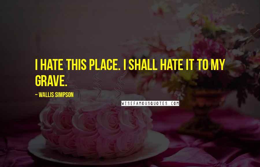 Wallis Simpson Quotes: I hate this place. I shall hate it to my grave.