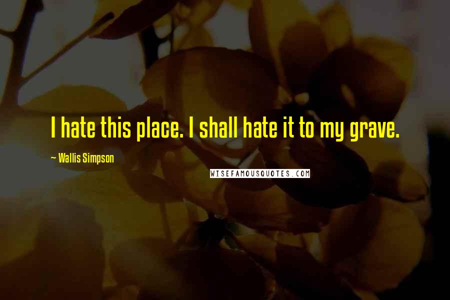 Wallis Simpson Quotes: I hate this place. I shall hate it to my grave.