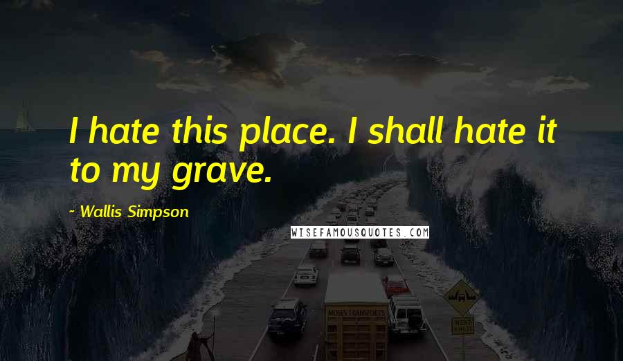 Wallis Simpson Quotes: I hate this place. I shall hate it to my grave.