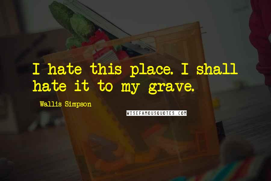 Wallis Simpson Quotes: I hate this place. I shall hate it to my grave.