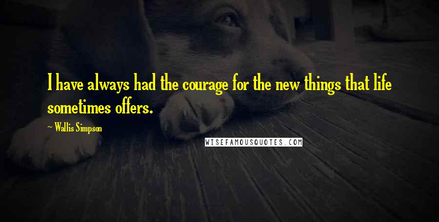 Wallis Simpson Quotes: I have always had the courage for the new things that life sometimes offers.