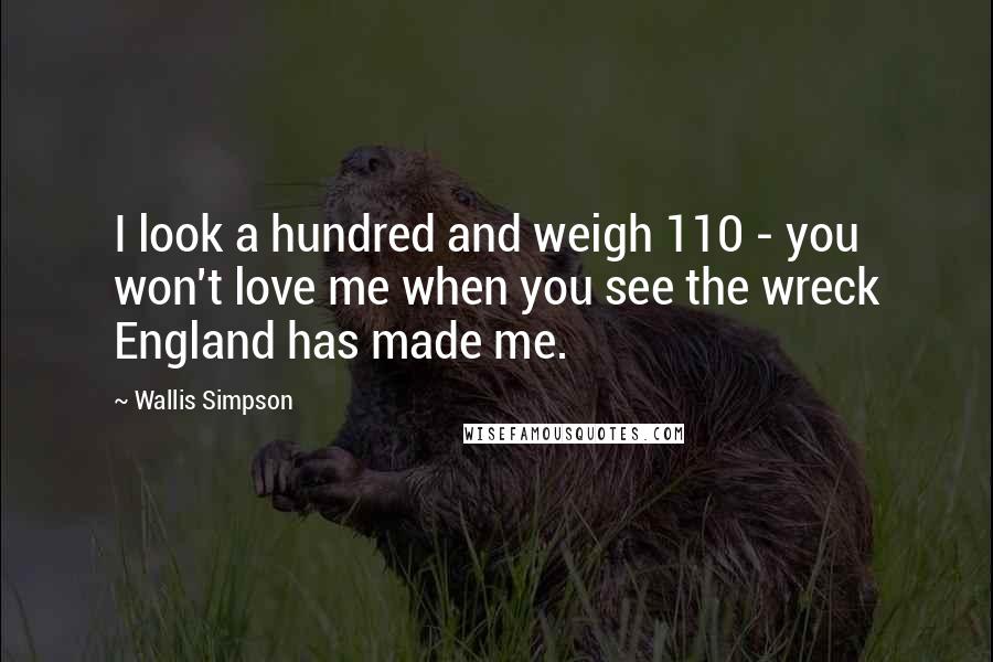 Wallis Simpson Quotes: I look a hundred and weigh 110 - you won't love me when you see the wreck England has made me.