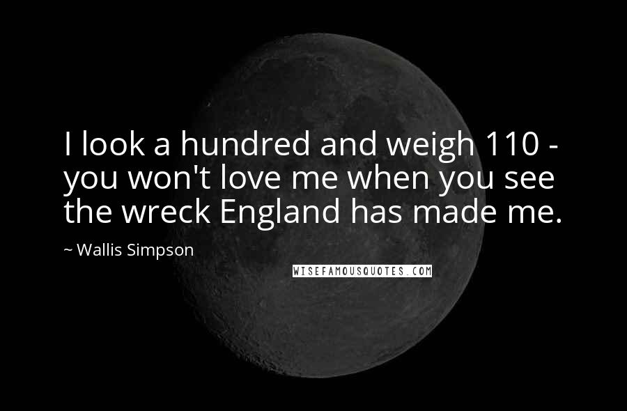 Wallis Simpson Quotes: I look a hundred and weigh 110 - you won't love me when you see the wreck England has made me.