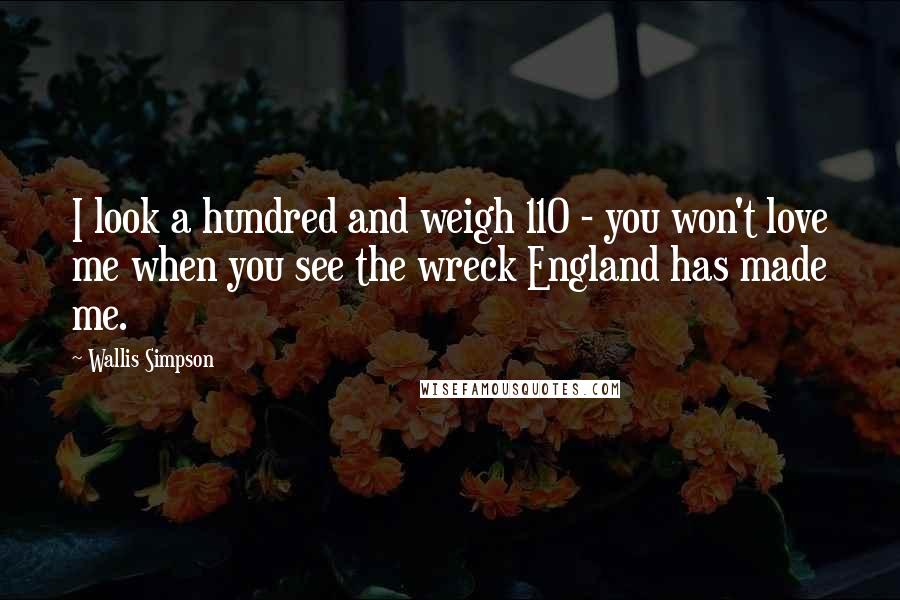 Wallis Simpson Quotes: I look a hundred and weigh 110 - you won't love me when you see the wreck England has made me.