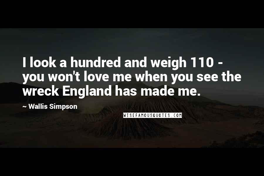 Wallis Simpson Quotes: I look a hundred and weigh 110 - you won't love me when you see the wreck England has made me.