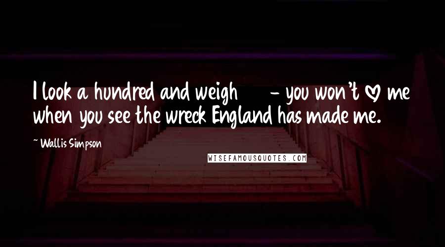 Wallis Simpson Quotes: I look a hundred and weigh 110 - you won't love me when you see the wreck England has made me.