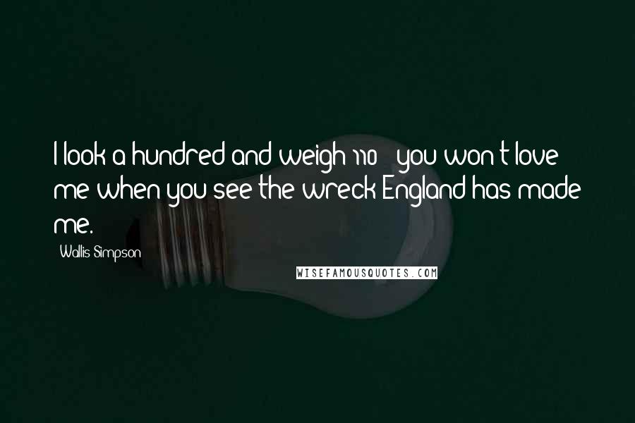 Wallis Simpson Quotes: I look a hundred and weigh 110 - you won't love me when you see the wreck England has made me.