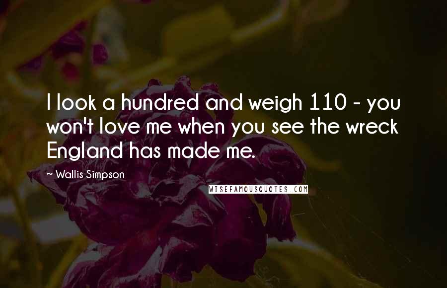 Wallis Simpson Quotes: I look a hundred and weigh 110 - you won't love me when you see the wreck England has made me.
