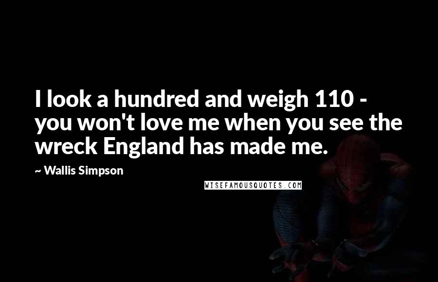 Wallis Simpson Quotes: I look a hundred and weigh 110 - you won't love me when you see the wreck England has made me.