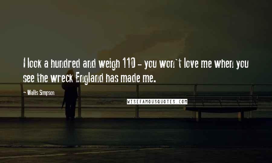 Wallis Simpson Quotes: I look a hundred and weigh 110 - you won't love me when you see the wreck England has made me.