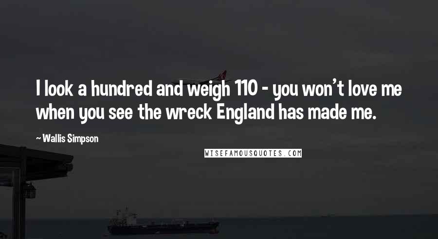 Wallis Simpson Quotes: I look a hundred and weigh 110 - you won't love me when you see the wreck England has made me.