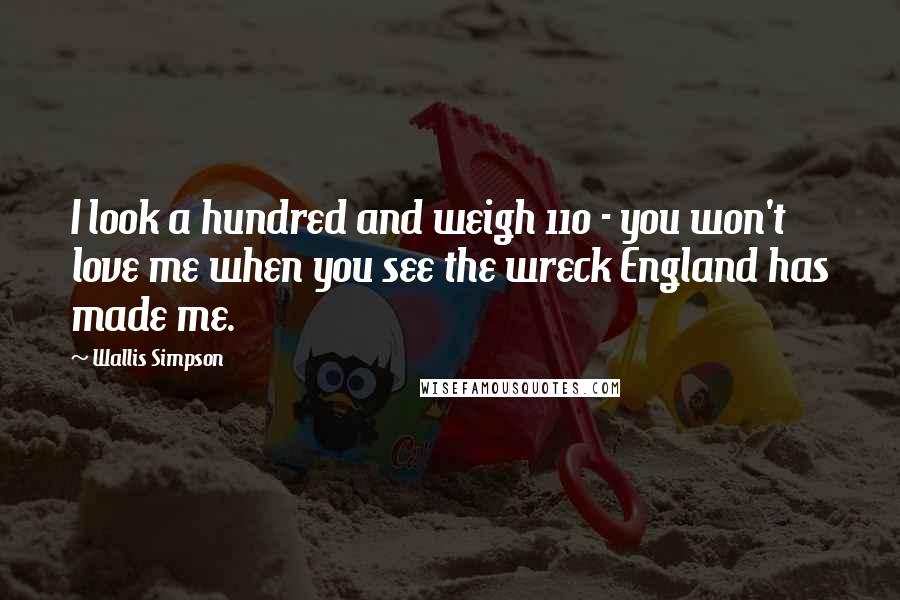 Wallis Simpson Quotes: I look a hundred and weigh 110 - you won't love me when you see the wreck England has made me.