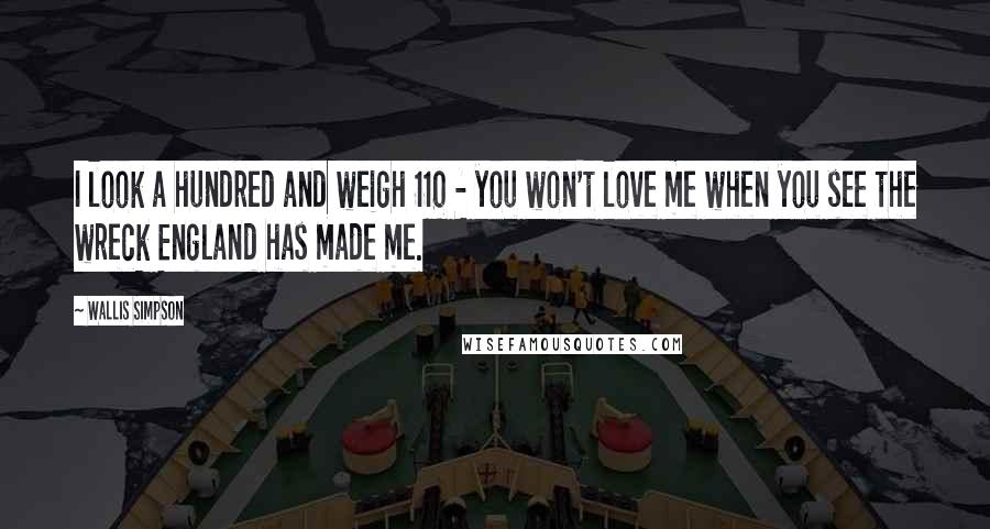 Wallis Simpson Quotes: I look a hundred and weigh 110 - you won't love me when you see the wreck England has made me.
