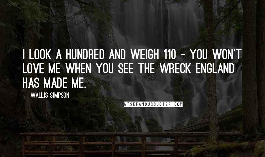 Wallis Simpson Quotes: I look a hundred and weigh 110 - you won't love me when you see the wreck England has made me.
