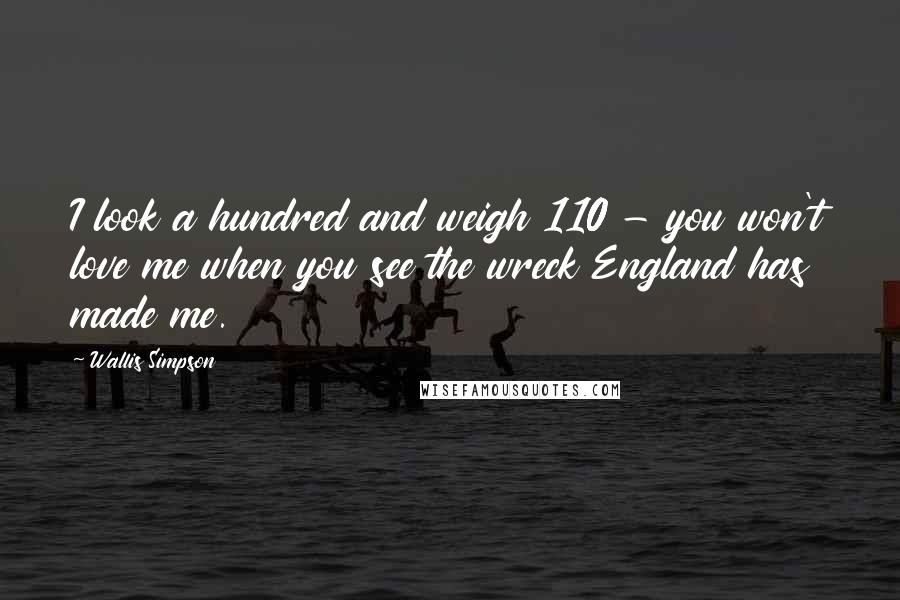 Wallis Simpson Quotes: I look a hundred and weigh 110 - you won't love me when you see the wreck England has made me.