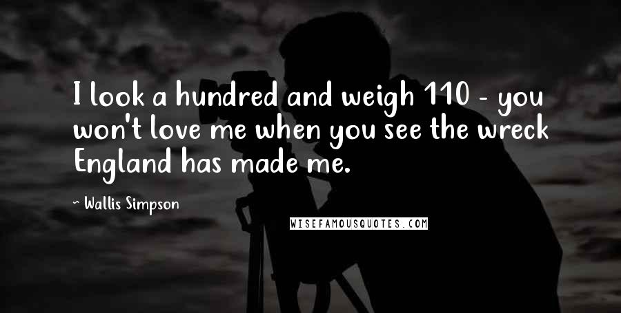 Wallis Simpson Quotes: I look a hundred and weigh 110 - you won't love me when you see the wreck England has made me.