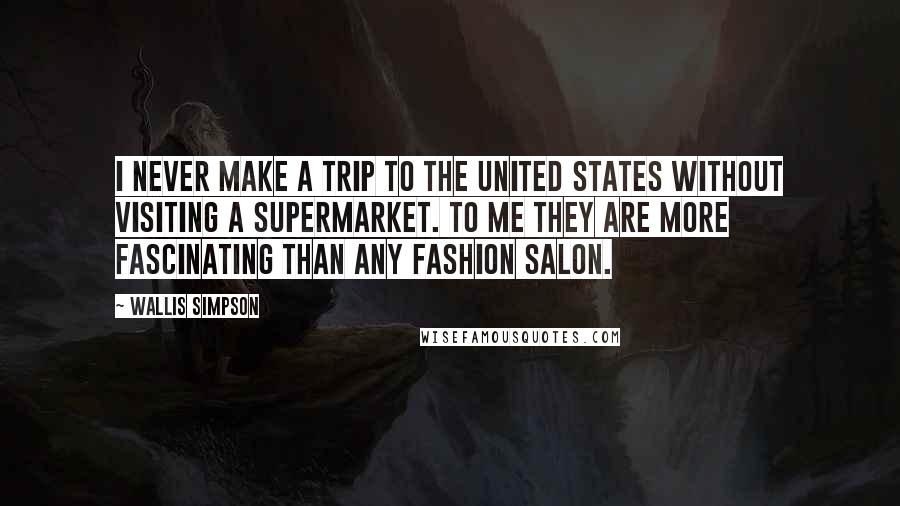 Wallis Simpson Quotes: I never make a trip to the United States without visiting a supermarket. To me they are more fascinating than any fashion salon.