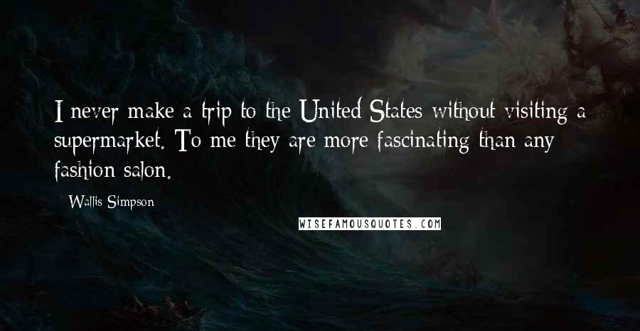 Wallis Simpson Quotes: I never make a trip to the United States without visiting a supermarket. To me they are more fascinating than any fashion salon.