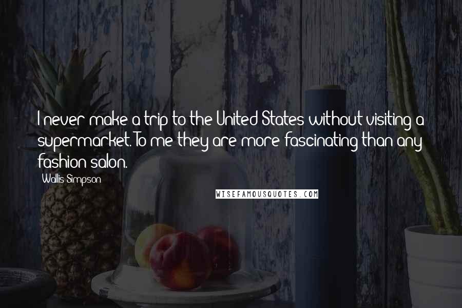 Wallis Simpson Quotes: I never make a trip to the United States without visiting a supermarket. To me they are more fascinating than any fashion salon.