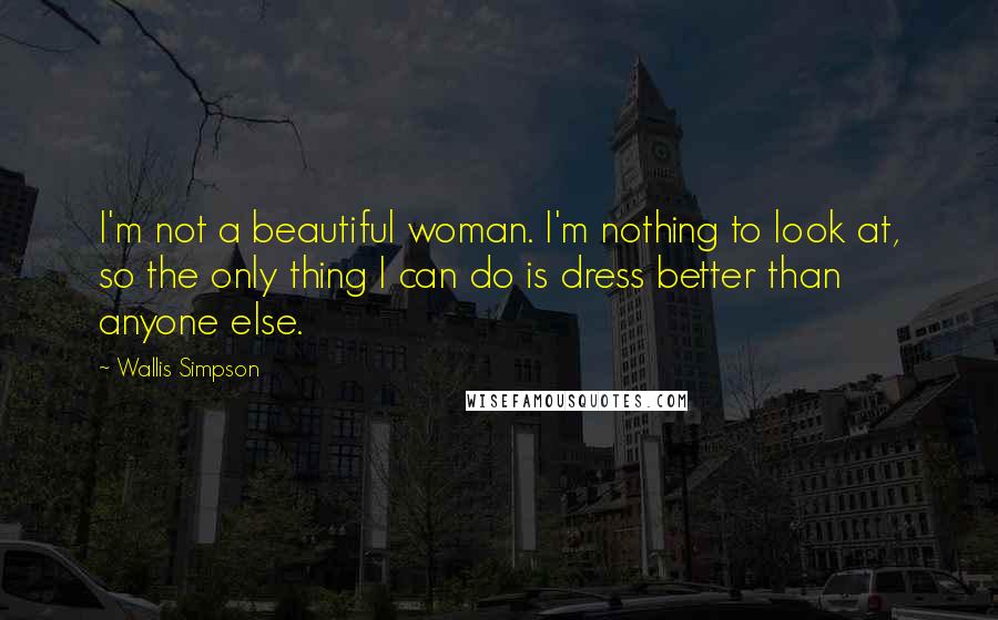 Wallis Simpson Quotes: I'm not a beautiful woman. I'm nothing to look at, so the only thing I can do is dress better than anyone else.