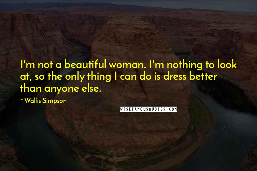 Wallis Simpson Quotes: I'm not a beautiful woman. I'm nothing to look at, so the only thing I can do is dress better than anyone else.