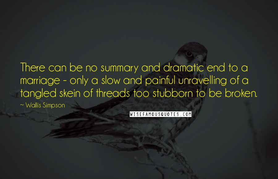 Wallis Simpson Quotes: There can be no summary and dramatic end to a marriage - only a slow and painful unravelling of a tangled skein of threads too stubborn to be broken.