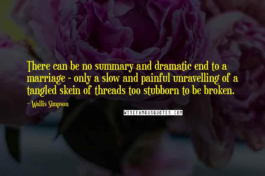 Wallis Simpson Quotes: There can be no summary and dramatic end to a marriage - only a slow and painful unravelling of a tangled skein of threads too stubborn to be broken.