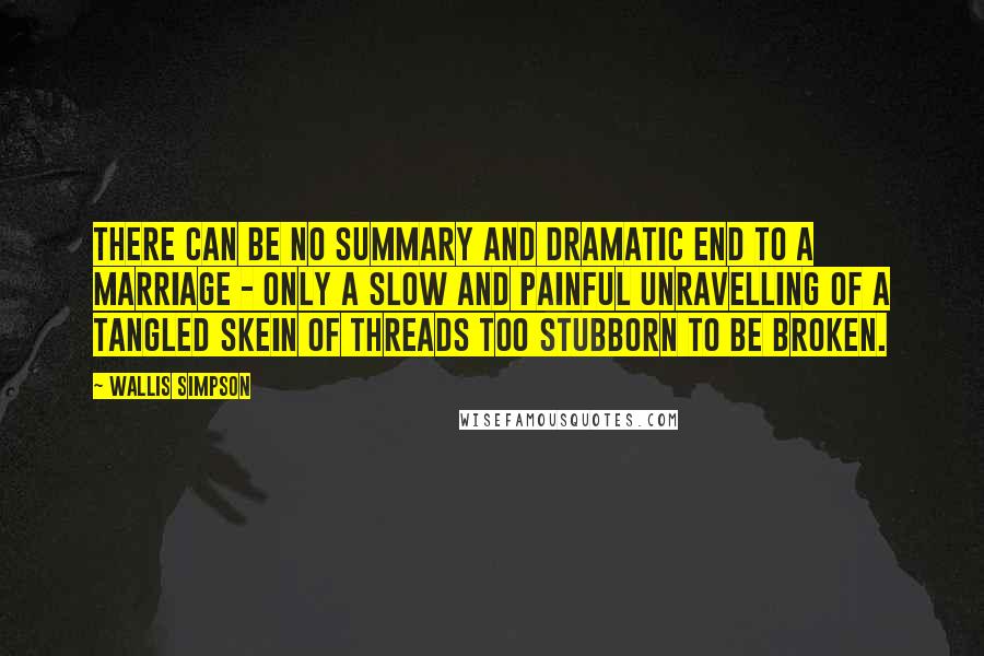 Wallis Simpson Quotes: There can be no summary and dramatic end to a marriage - only a slow and painful unravelling of a tangled skein of threads too stubborn to be broken.