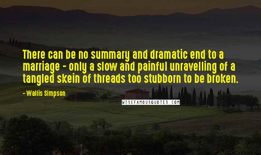 Wallis Simpson Quotes: There can be no summary and dramatic end to a marriage - only a slow and painful unravelling of a tangled skein of threads too stubborn to be broken.