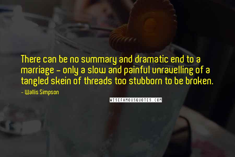 Wallis Simpson Quotes: There can be no summary and dramatic end to a marriage - only a slow and painful unravelling of a tangled skein of threads too stubborn to be broken.