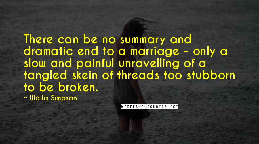 Wallis Simpson Quotes: There can be no summary and dramatic end to a marriage - only a slow and painful unravelling of a tangled skein of threads too stubborn to be broken.
