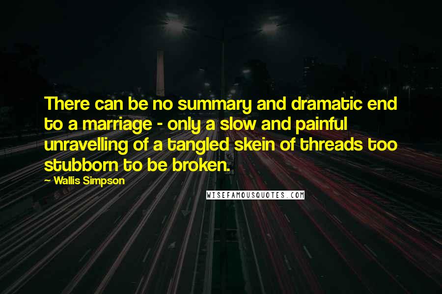 Wallis Simpson Quotes: There can be no summary and dramatic end to a marriage - only a slow and painful unravelling of a tangled skein of threads too stubborn to be broken.