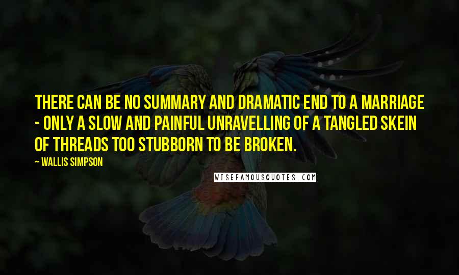 Wallis Simpson Quotes: There can be no summary and dramatic end to a marriage - only a slow and painful unravelling of a tangled skein of threads too stubborn to be broken.