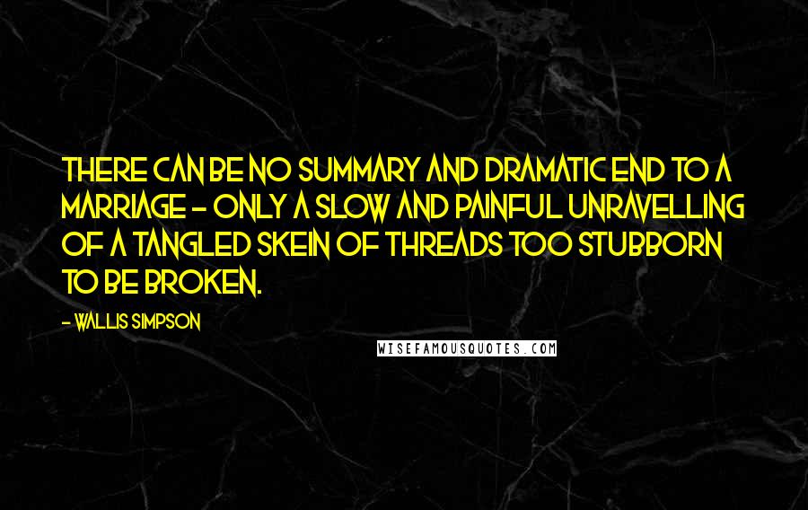 Wallis Simpson Quotes: There can be no summary and dramatic end to a marriage - only a slow and painful unravelling of a tangled skein of threads too stubborn to be broken.