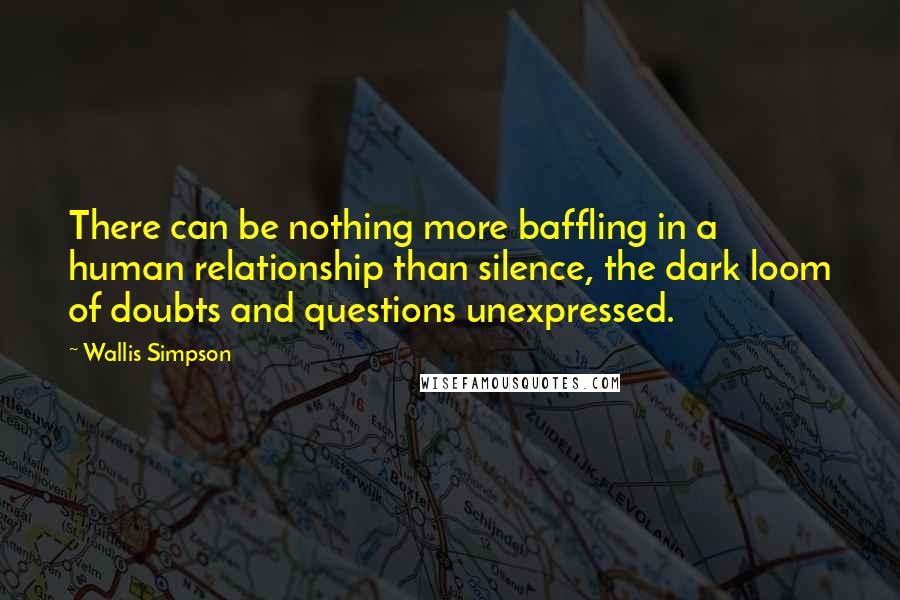 Wallis Simpson Quotes: There can be nothing more baffling in a human relationship than silence, the dark loom of doubts and questions unexpressed.