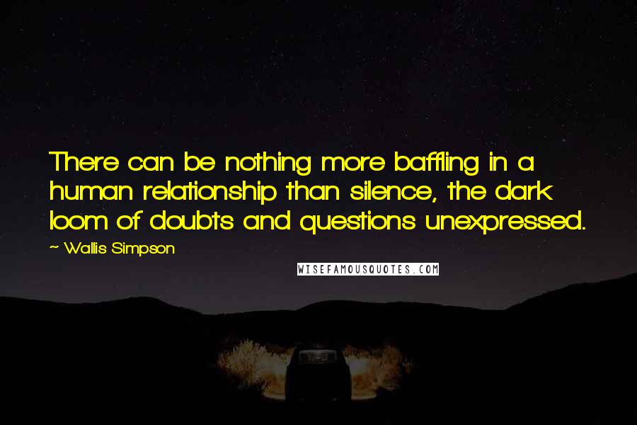 Wallis Simpson Quotes: There can be nothing more baffling in a human relationship than silence, the dark loom of doubts and questions unexpressed.