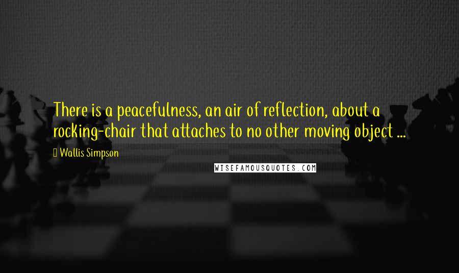 Wallis Simpson Quotes: There is a peacefulness, an air of reflection, about a rocking-chair that attaches to no other moving object ...