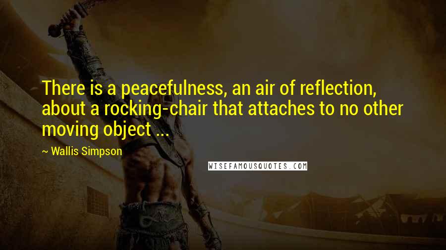 Wallis Simpson Quotes: There is a peacefulness, an air of reflection, about a rocking-chair that attaches to no other moving object ...