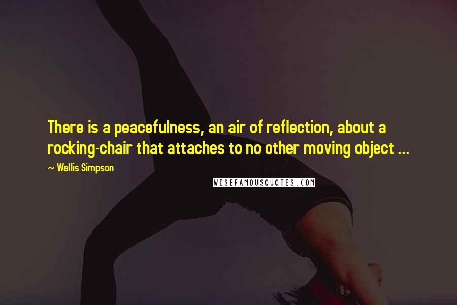 Wallis Simpson Quotes: There is a peacefulness, an air of reflection, about a rocking-chair that attaches to no other moving object ...