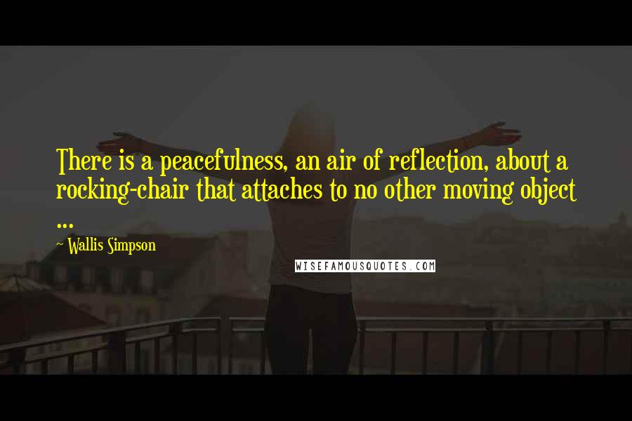 Wallis Simpson Quotes: There is a peacefulness, an air of reflection, about a rocking-chair that attaches to no other moving object ...