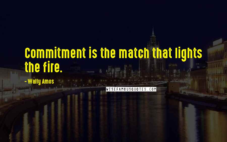 Wally Amos Quotes: Commitment is the match that lights the fire.
