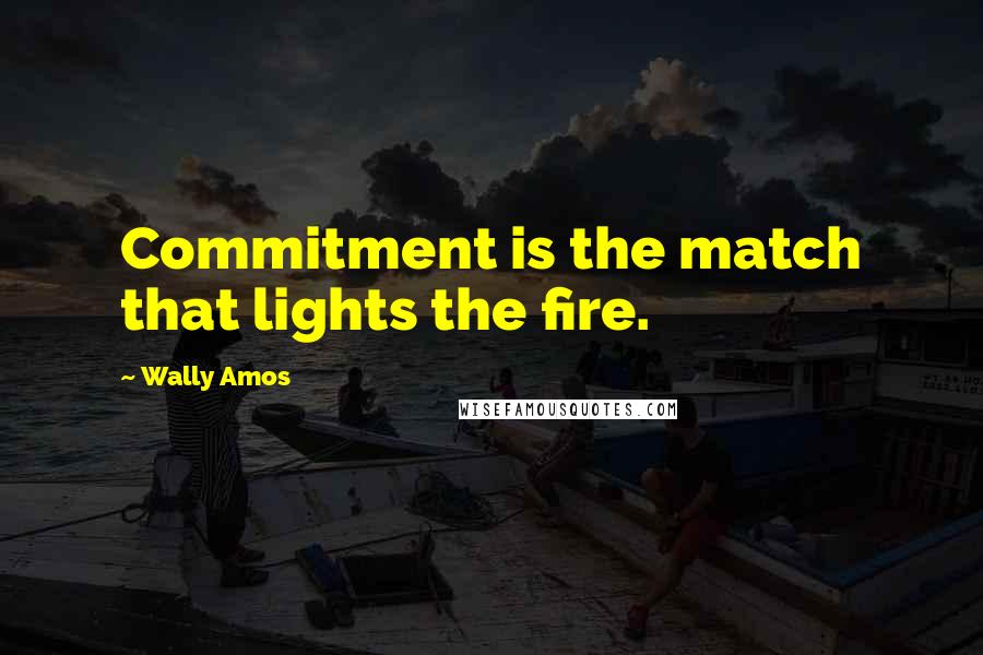 Wally Amos Quotes: Commitment is the match that lights the fire.