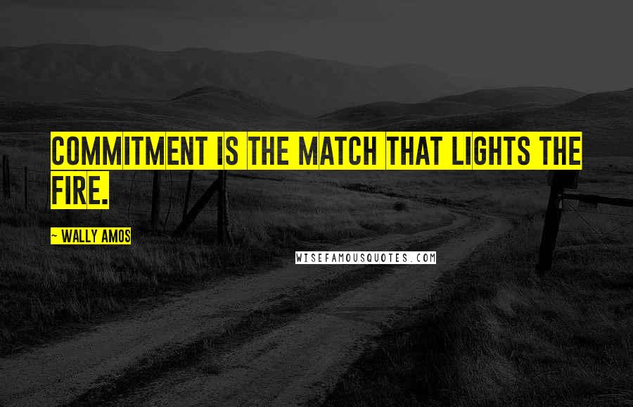 Wally Amos Quotes: Commitment is the match that lights the fire.