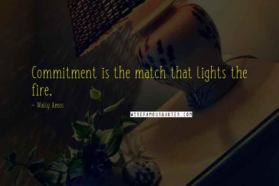 Wally Amos Quotes: Commitment is the match that lights the fire.