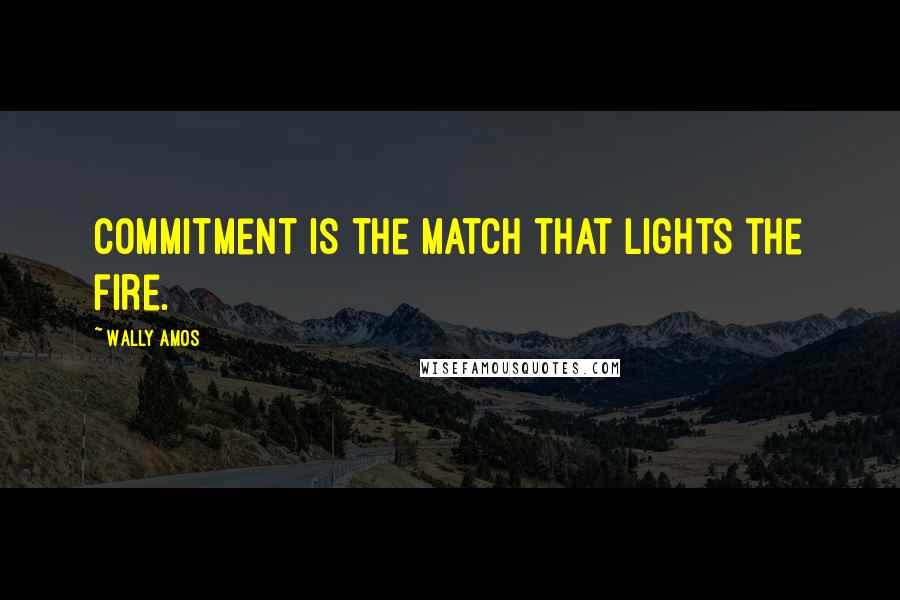 Wally Amos Quotes: Commitment is the match that lights the fire.